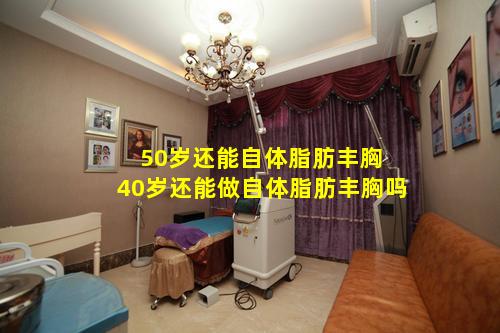 50岁还能自体脂肪丰胸 40岁还能做自体脂肪丰胸吗